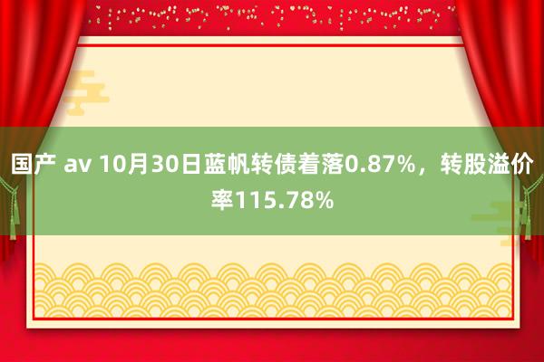 国产 av 10月30日蓝帆转债着落0.87%，转股溢价率115.78%