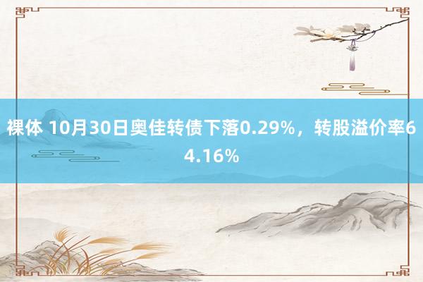 裸体 10月30日奥佳转债下落0.29%，转股溢价率64.16%