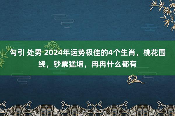 勾引 处男 2024年运势极佳的4个生肖，桃花围绕，钞票猛增，冉冉什么都有