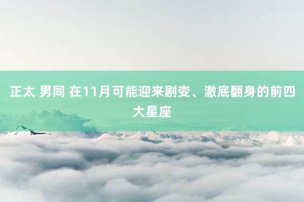 正太 男同 在11月可能迎来剧变、澈底翻身的前四大星座