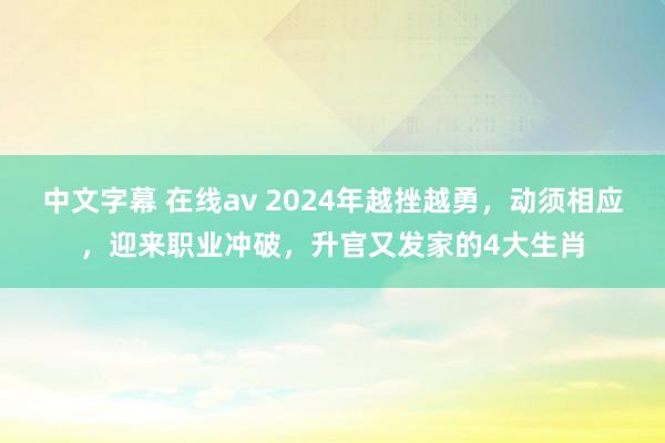 中文字幕 在线av 2024年越挫越勇，动须相应，迎来职业冲破，升官又发家的4大生肖