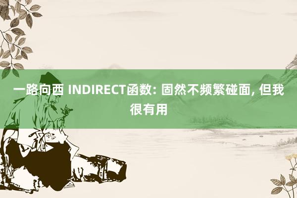 一路向西 INDIRECT函数: 固然不频繁碰面， 但我很有用