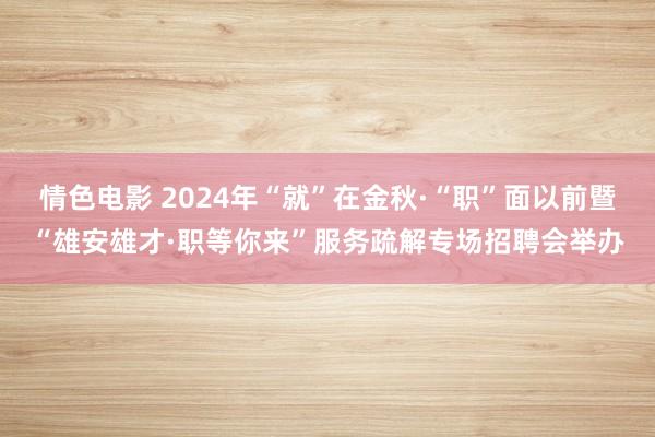 情色电影 2024年“就”在金秋·“职”面以前暨“雄安雄才·职等你来”服务疏解专场招聘会举办