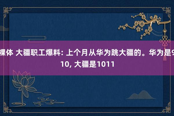 裸体 大疆职工爆料: 上个月从华为跳大疆的。华为是910， 大疆是1011