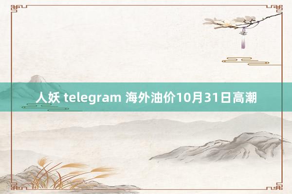 人妖 telegram 海外油价10月31日高潮