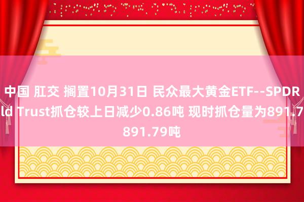 中国 肛交 搁置10月31日 民众最大黄金ETF--SPDR Gold Trust抓仓较上日减少0.86吨 现时抓仓量为891.79吨