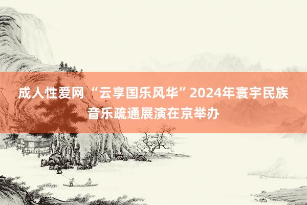 成人性爱网 “云享国乐风华”2024年寰宇民族音乐疏通展演在京举办