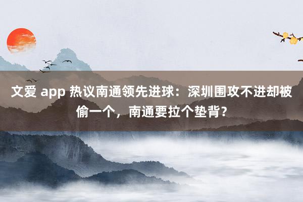 文爱 app 热议南通领先进球：深圳围攻不进却被偷一个，南通要拉个垫背？