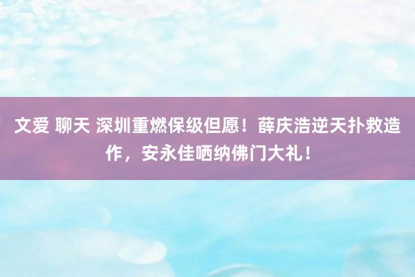 文爱 聊天 深圳重燃保级但愿！薛庆浩逆天扑救造作，安永佳哂纳佛门大礼！