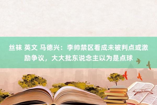 丝袜 英文 马德兴：李帅禁区看成未被判点或激励争议，大大批东说念主以为是点球