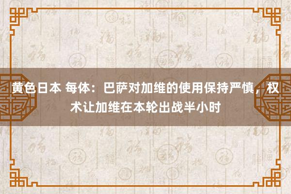 黄色日本 每体：巴萨对加维的使用保持严慎，权术让加维在本轮出战半小时