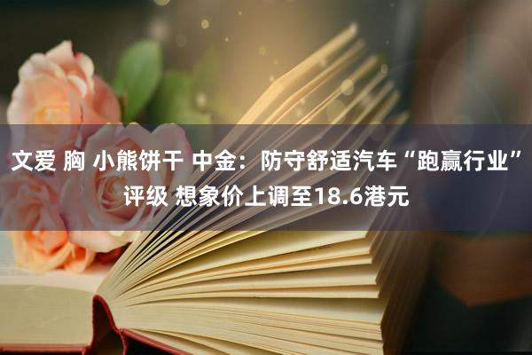 文爱 胸 小熊饼干 中金：防守舒适汽车“跑赢行业”评级 想象价上调至18.6港元