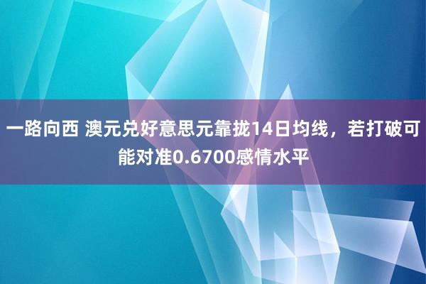 一路向西 澳元兑好意思元靠拢14日均线，若打破可能对准0.6700感情水平