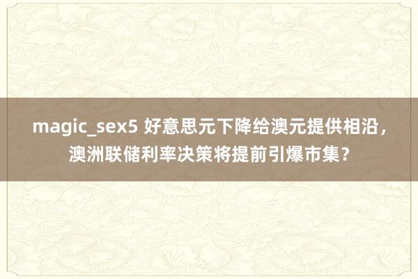 magic_sex5 好意思元下降给澳元提供相沿，澳洲联储利率决策将提前引爆市集？