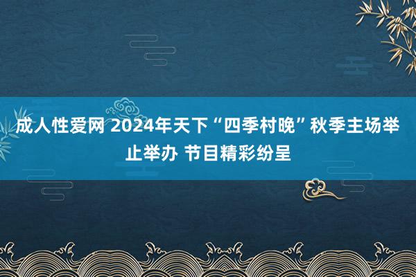 成人性爱网 2024年天下“四季村晚”秋季主场举止举办 节目精彩纷呈