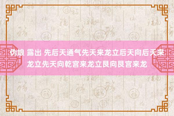 伪娘 露出 先后天通气先天来龙立后天向后天来龙立先天向乾宫来龙立艮向艮宫来龙