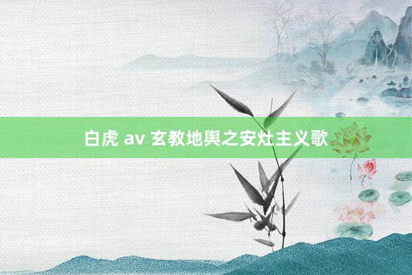 白虎 av 玄教地舆之安灶主义歌