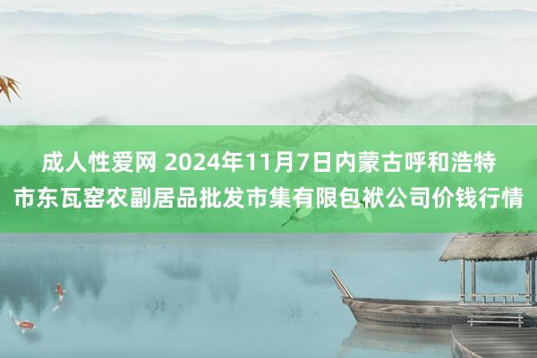 成人性爱网 2024年11月7日内蒙古呼和浩特市东瓦窑农副居品批发市集有限包袱公司价钱行情