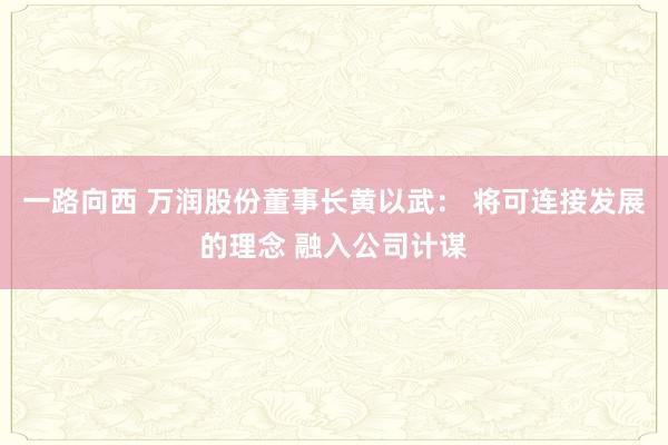 一路向西 万润股份董事长黄以武： 将可连接发展的理念 融入公司计谋