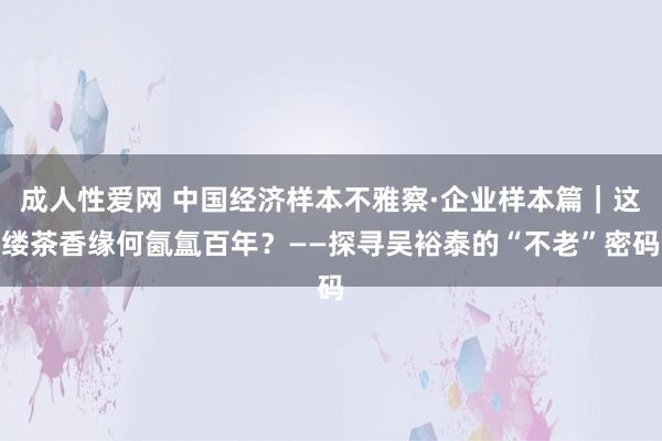 成人性爱网 中国经济样本不雅察·企业样本篇｜这缕茶香缘何氤氲百年？——探寻吴裕泰的“不老”密码