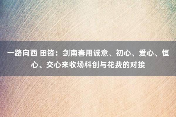 一路向西 田锋：剑南春用诚意、初心、爱心、恒心、交心来收场科创与花费的对接