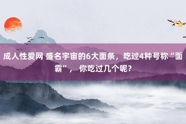 成人性爱网 盛名宇宙的6大面条，吃过4种号称“面霸”， 你吃过几个呢？