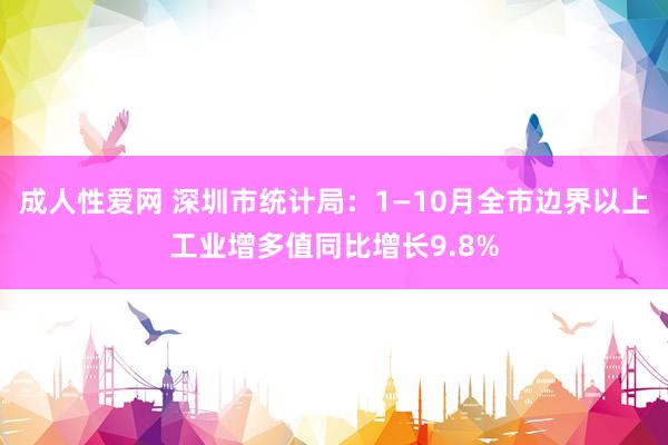 成人性爱网 深圳市统计局：1—10月全市边界以上工业增多值同比增长9.8%