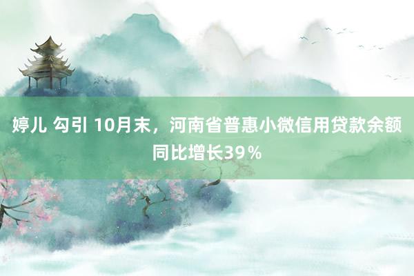 婷儿 勾引 10月末，河南省普惠小微信用贷款余额同比增长39％