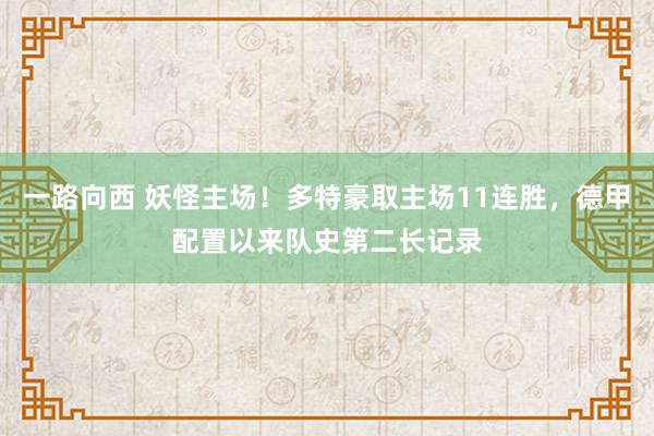 一路向西 妖怪主场！多特豪取主场11连胜，德甲配置以来队史第二长记录