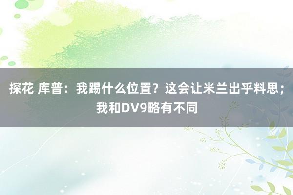 探花 库普：我踢什么位置？这会让米兰出乎料思；我和DV9略有不同