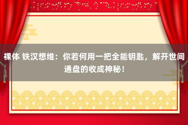 裸体 铁汉想维：你若何用一把全能钥匙，解开世间通盘的收成神秘！