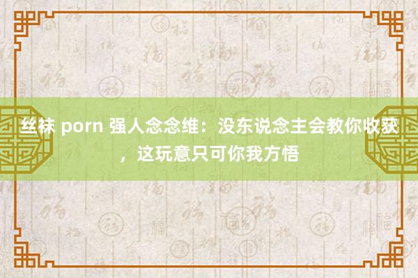 丝袜 porn 强人念念维：没东说念主会教你收获，这玩意只可你我方悟