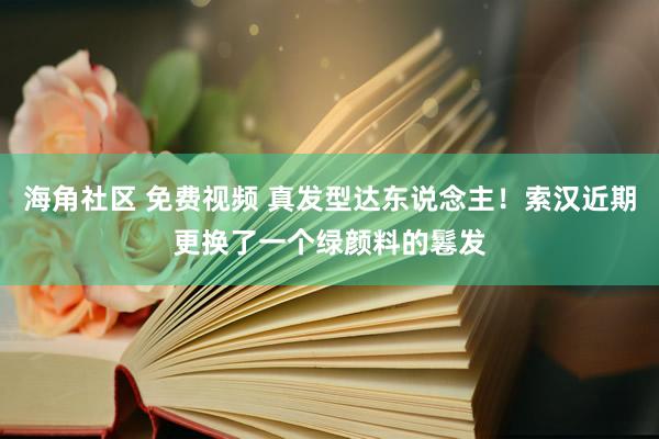 海角社区 免费视频 真发型达东说念主！索汉近期更换了一个绿颜料的鬈发