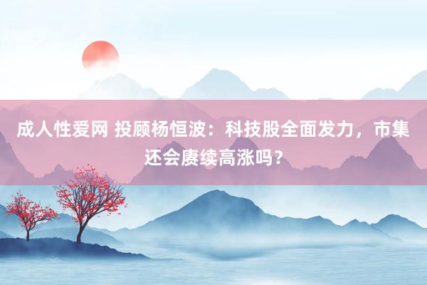 成人性爱网 投顾杨恒波：科技股全面发力，市集还会赓续高涨吗？