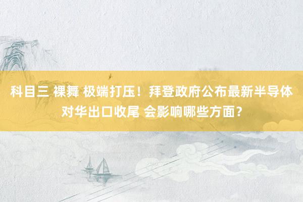 科目三 裸舞 极端打压！拜登政府公布最新半导体对华出口收尾 会影响哪些方面？