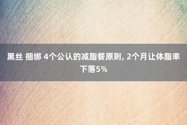 黑丝 捆绑 4个公认的减脂餐原则, 2个月让体脂率下落5%