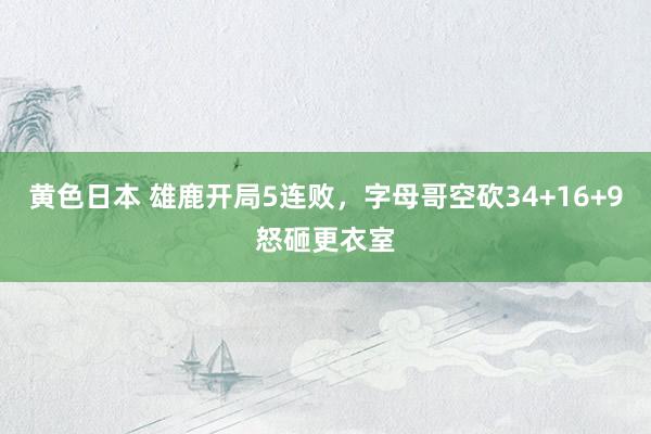 黄色日本 雄鹿开局5连败，字母哥空砍34+16+9怒砸更衣室