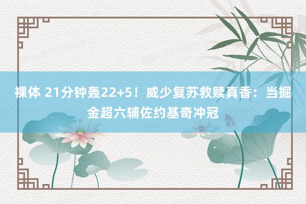 裸体 21分钟轰22+5！威少复苏救赎真香：当掘金超六辅佐约基奇冲冠