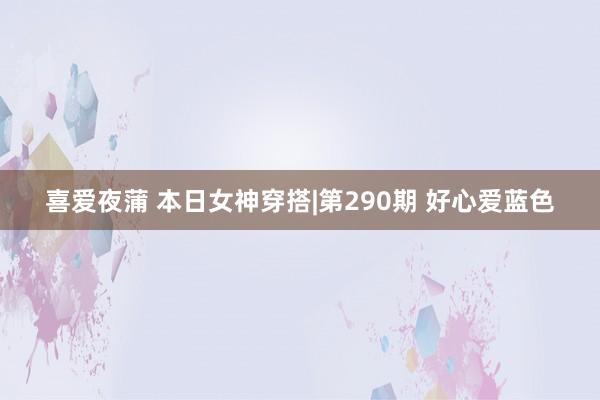 喜爱夜蒲 本日女神穿搭|第290期 好心爱蓝色