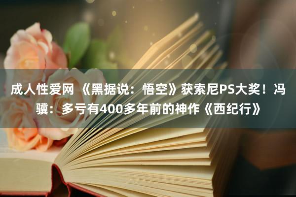 成人性爱网 《黑据说：悟空》获索尼PS大奖！冯骥：多亏有400多年前的神作《西纪行》