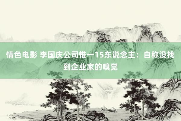 情色电影 李国庆公司惟一15东说念主：自称没找到企业家的嗅觉