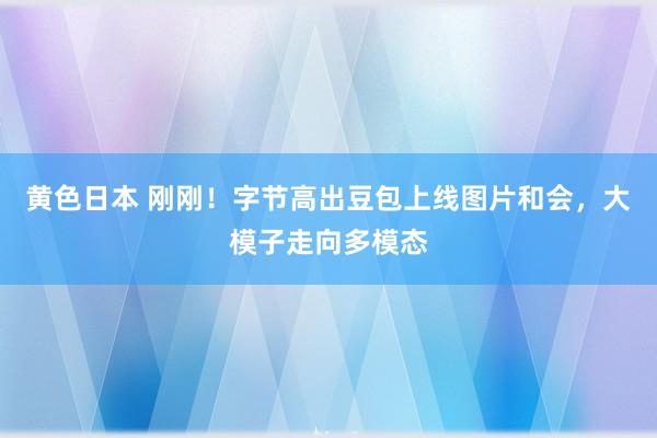 黄色日本 刚刚！字节高出豆包上线图片和会，大模子走向多模态