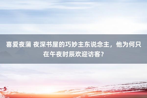 喜爱夜蒲 夜深书屋的巧妙主东说念主，他为何只在午夜时辰欢迎访客？