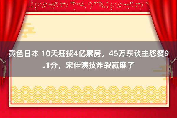 黄色日本 10天狂揽4亿票房，45万东谈主怒赞9.1分，宋佳演技炸裂赢麻了