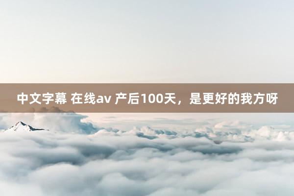 中文字幕 在线av 产后100天，是更好的我方呀