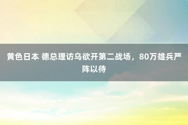 黄色日本 德总理访乌欲开第二战场，80万雄兵严阵以待