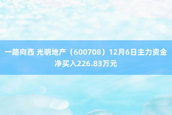 一路向西 光明地产（600708）12月6日主力资金净买入226.83万元