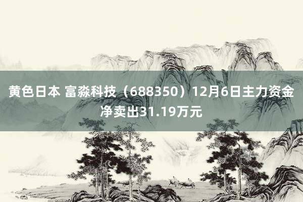 黄色日本 富淼科技（688350）12月6日主力资金净卖出31.19万元