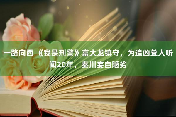 一路向西 《我是刑警》富大龙镇守，为追凶耸人听闻20年，秦川妄自陋劣