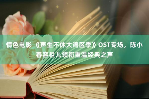 情色电影 《声生不休大湾区季》OST专场，陈小春容祖儿领衔重温经典之声